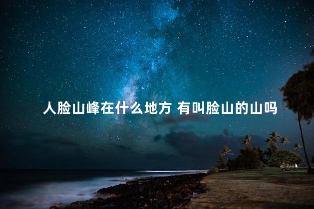 人脸山峰在什么地方 有叫脸山的山吗